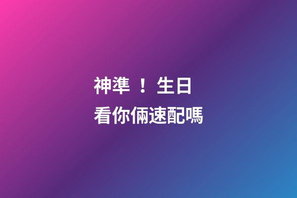神準！生日看你倆速配嗎